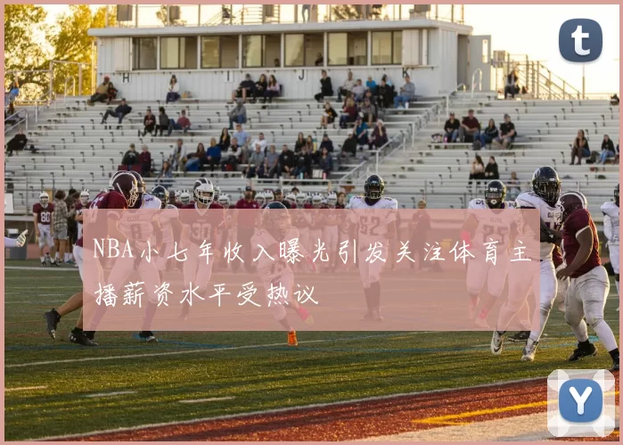 NBA小七年收入曝光引发关注体育主播薪资水平受热议