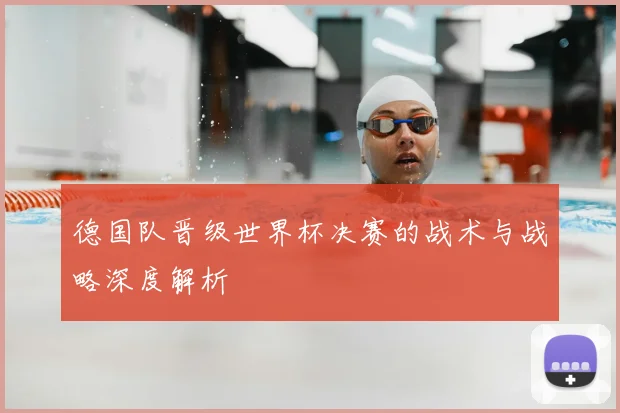 德国队晋级世界杯决赛的战术与战略深度解析