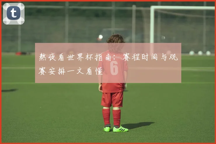 熬夜看世界杯指南：赛程时间与观赛安排一文看懂