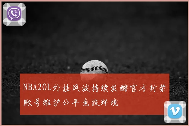 NBA2OL外挂风波持续发酵官方封禁账号维护公平竞技环境