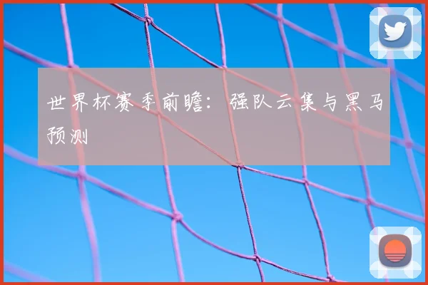 世界杯赛季前瞻:强队云集与黑马预测