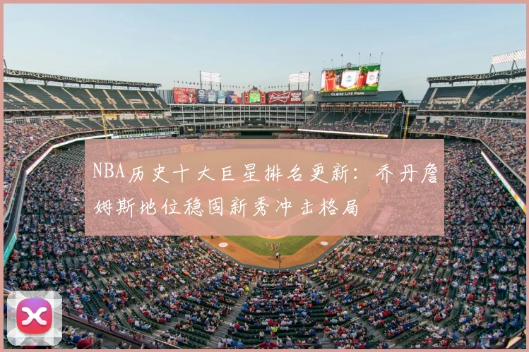 NBA历史十大巨星排名更新:乔丹詹姆斯地位稳固新秀冲击格局