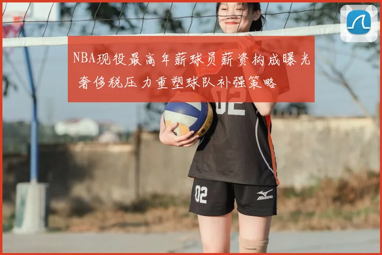 NBA现役最高年薪球员薪资构成曝光 奢侈税压力重塑球队补强策略