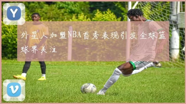 外星人加盟NBA首秀表现引发全球篮球界关注