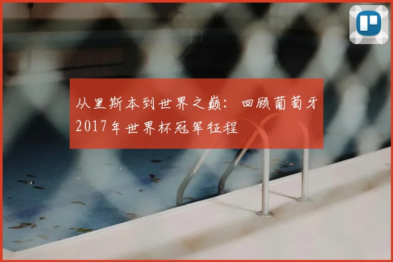 从里斯本到世界之巅:回顾葡萄牙2017年世界杯冠军征程