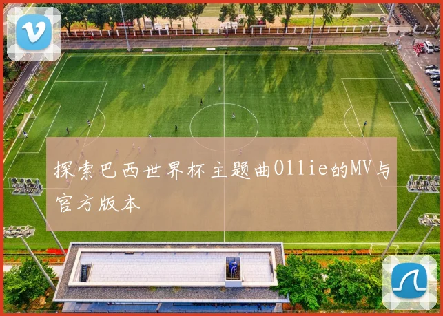 探索巴西世界杯主题曲Ollie的MV与官方版本
