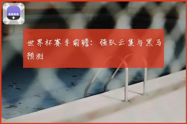 世界杯赛季前瞻:强队云集与黑马预测