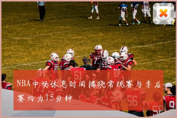 NBA中场休息时间揭晓常规赛与季后赛均为15分钟