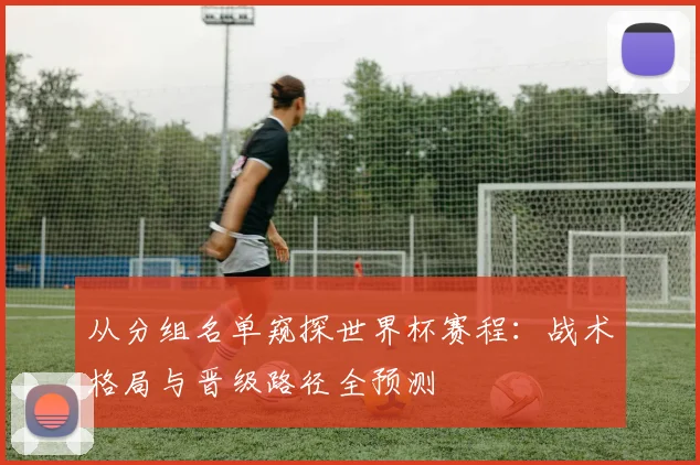 从分组名单窥探世界杯赛程:战术格局与晋级路径全预测
