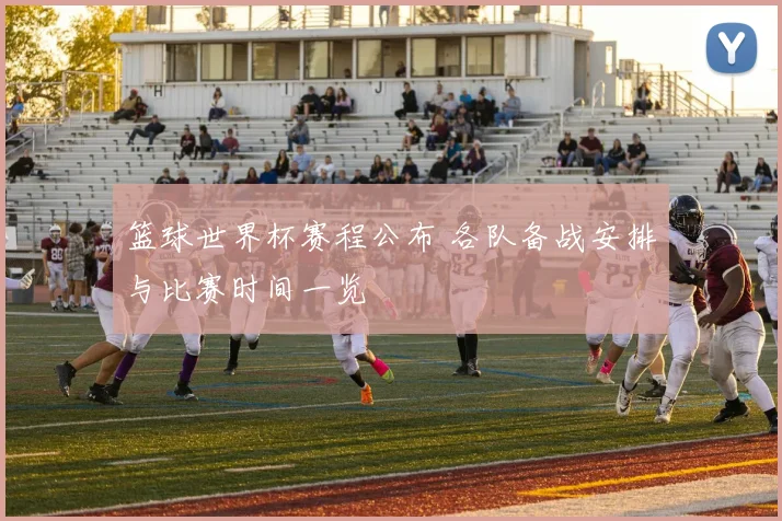 篮球世界杯赛程公布 各队备战安排与比赛时间一览