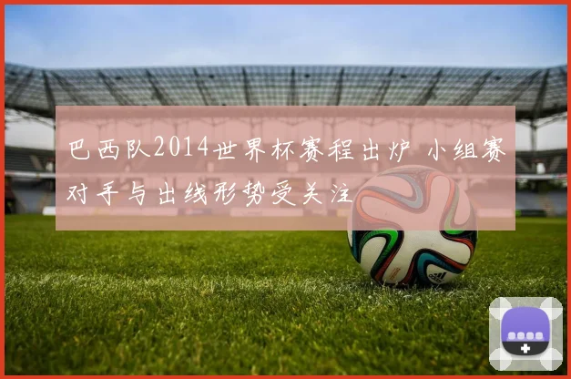 巴西队2014世界杯赛程出炉 小组赛对手与出线形势受关注