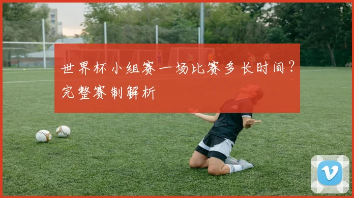 世界杯小组赛一场比赛多长时间？完整赛制解析