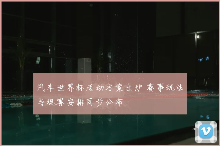 汽车世界杯活动方案出炉 赛事玩法与观赛安排同步公布