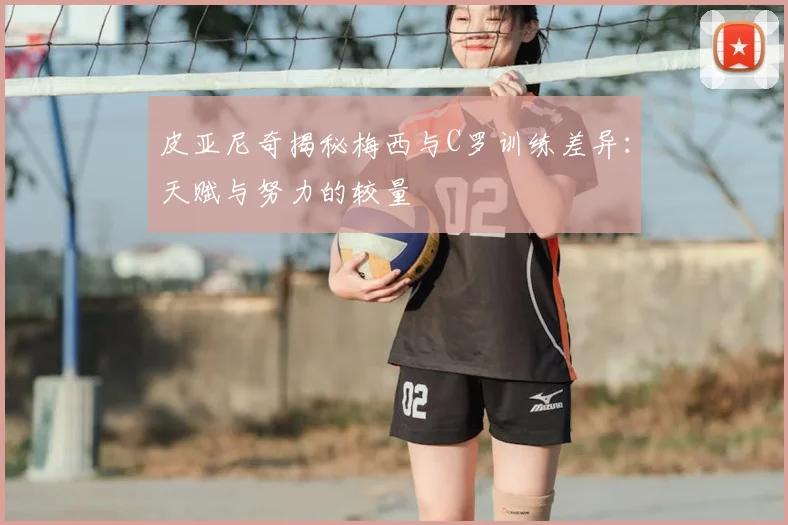 皮亚尼奇揭秘梅西与C罗训练差异：天赋与努力的较量
