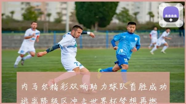 内马尔精彩双响助力球队首胜成功逃离降级区冲击世界杯梦想再燃
