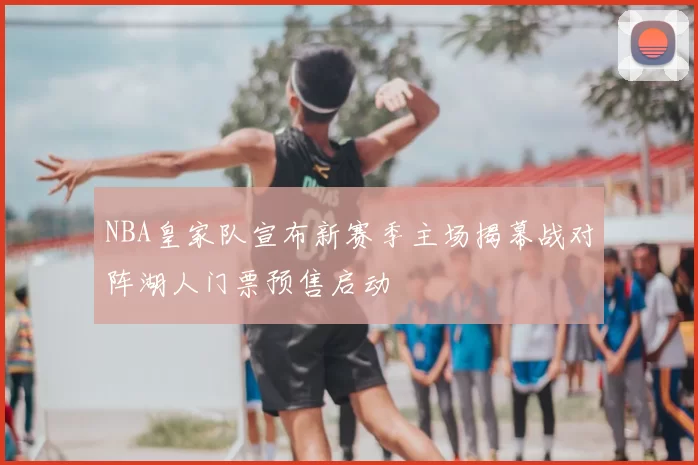 NBA皇家队宣布新赛季主场揭幕战对阵湖人门票预售启动