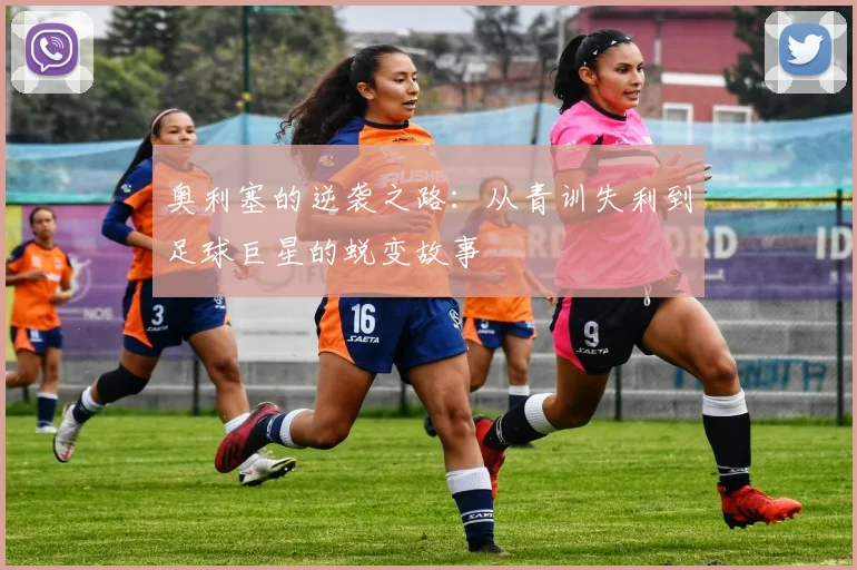 奥利塞的逆袭之路：从青训失利到足球巨星的蜕变故事