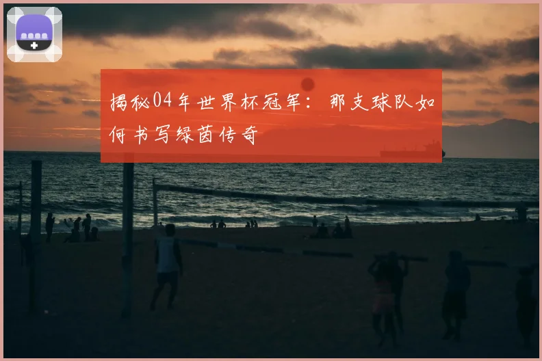 揭秘04年世界杯冠军：那支球队如何书写绿茵传奇