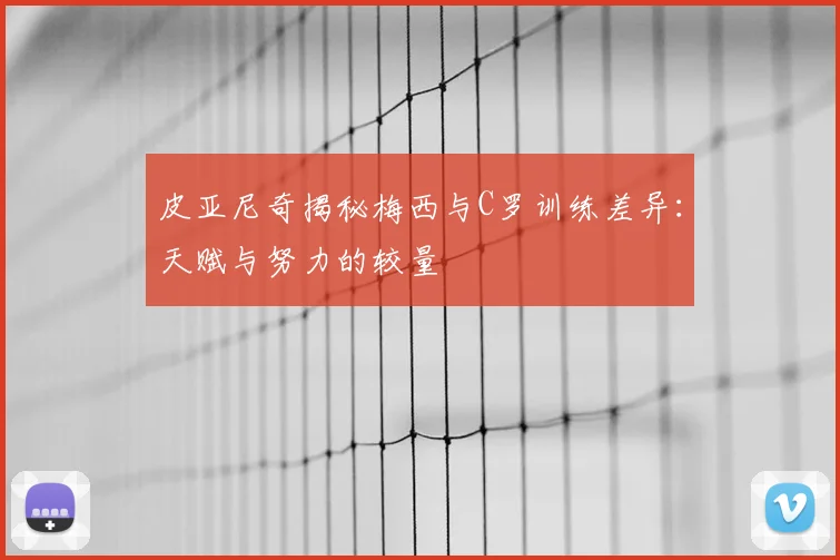 皮亚尼奇揭秘梅西与C罗训练差异：天赋与努力的较量