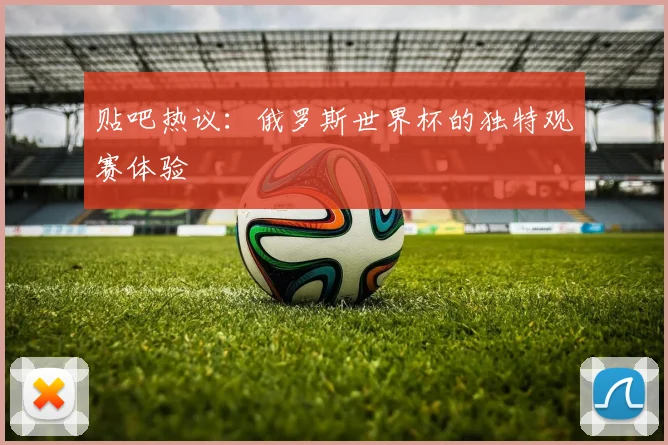 贴吧热议:俄罗斯世界杯的独特观赛体验