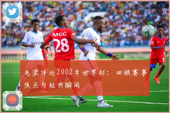 老梁评论2002年世界杯：回顾赛事焦点与经典瞬间