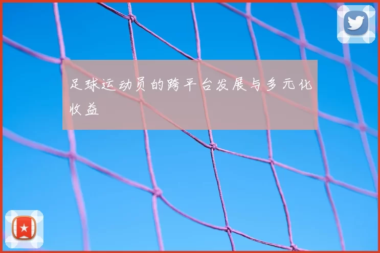 足球运动员的跨平台发展与多元化收益