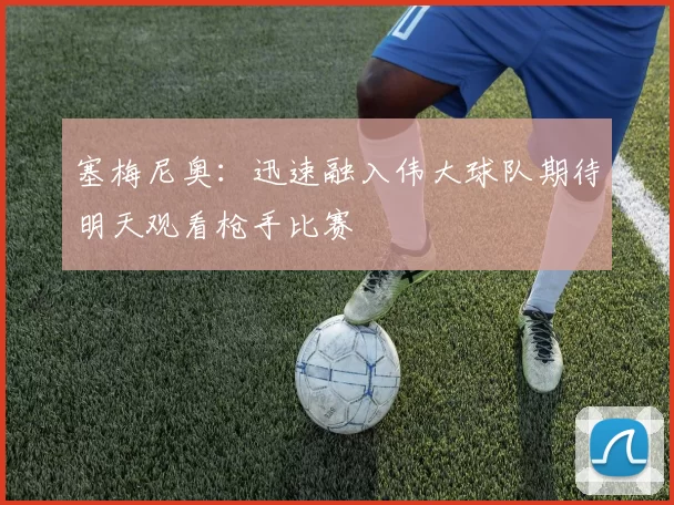 塞梅尼奥：迅速融入伟大球队期待明天观看枪手比赛