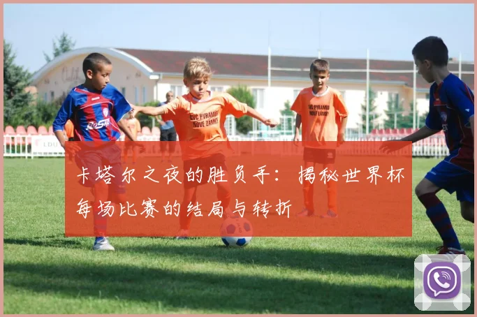 卡塔尔之夜的胜负手：揭秘世界杯每场比赛的结局与转折