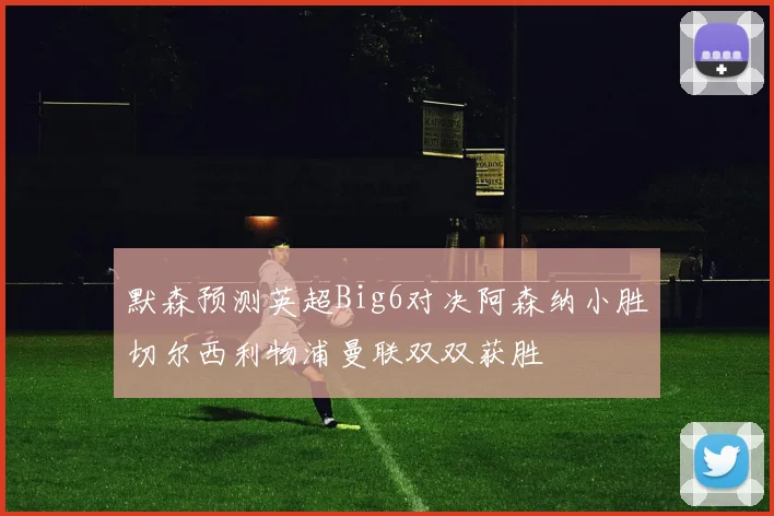 默森预测英超Big6对决阿森纳小胜切尔西利物浦曼联双双获胜