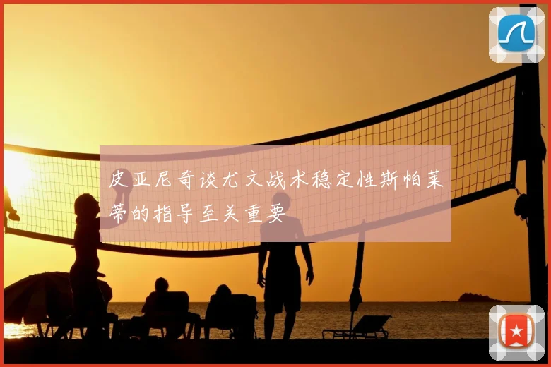 皮亚尼奇谈尤文战术稳定性斯帕莱蒂的指导至关重要