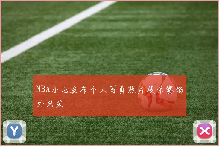 NBA小七发布个人写真照片展示赛场外风采