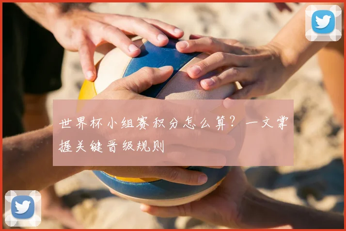 世界杯小组赛积分怎么算?一文掌握关键晋级规则