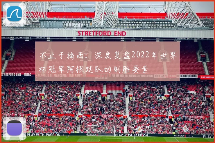 不止于梅西:深度复盘2022年世界杯冠军阿根廷队的制胜要素