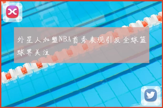 外星人加盟NBA首秀表现引发全球篮球界关注