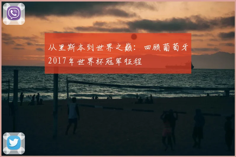 从里斯本到世界之巅:回顾葡萄牙2017年世界杯冠军征程