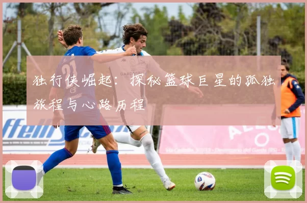 独行侠崛起：探秘篮球巨星的孤独旅程与心路历程