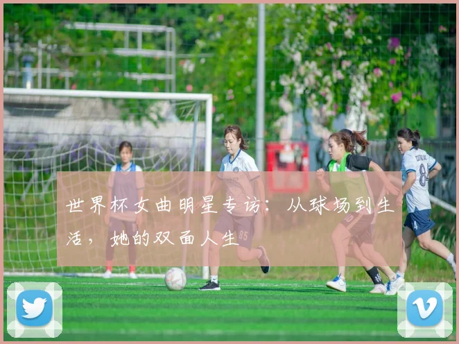 世界杯女曲明星专访:从球场到生活,她的双面人生