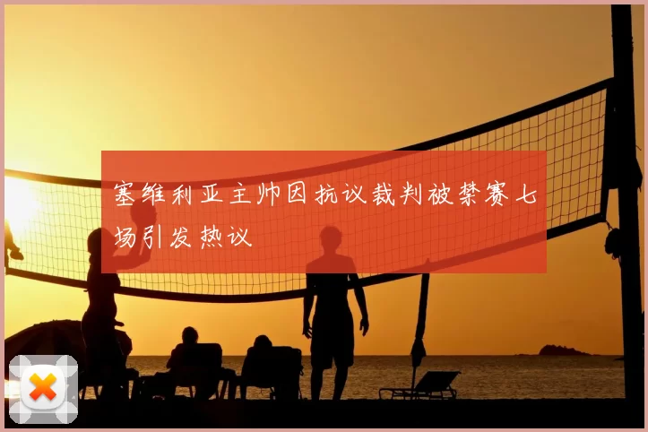 塞维利亚主帅因抗议裁判被禁赛七场引发热议