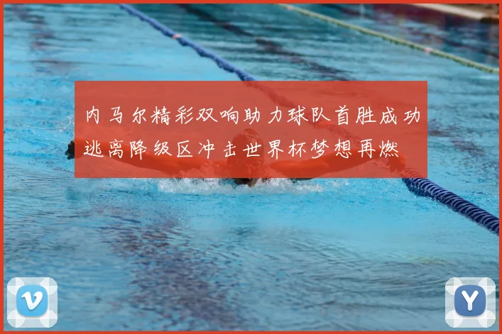 内马尔精彩双响助力球队首胜成功逃离降级区冲击世界杯梦想再燃