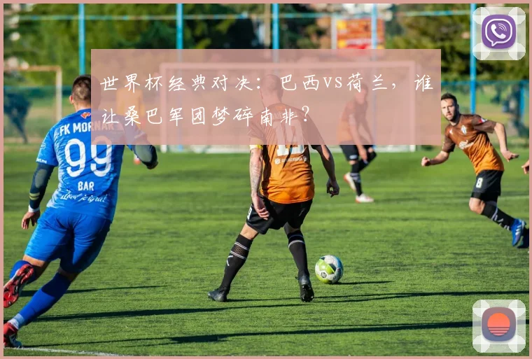 世界杯经典对决：巴西vs荷兰，谁让桑巴军团梦碎南非？