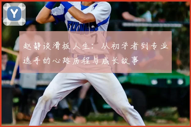 赵静谈滑板人生：从初学者到专业选手的心路历程与成长故事