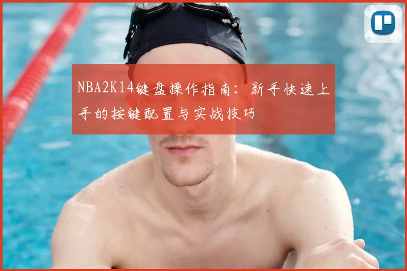 NBA2K14键盘操作指南:新手快速上手的按键配置与实战技巧