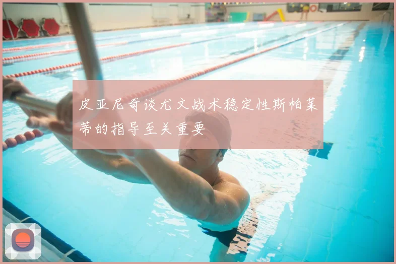 皮亚尼奇谈尤文战术稳定性斯帕莱蒂的指导至关重要