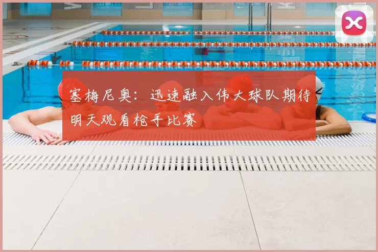 塞梅尼奥：迅速融入伟大球队期待明天观看枪手比赛