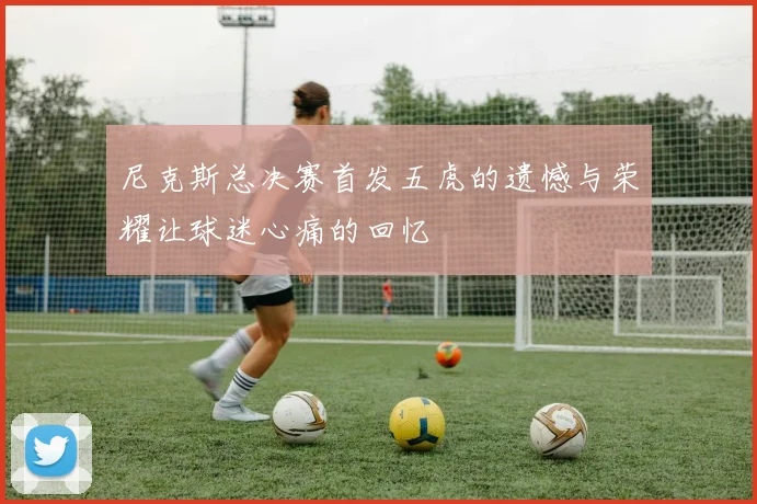 尼克斯总决赛首发五虎的遗憾与荣耀让球迷心痛的回忆