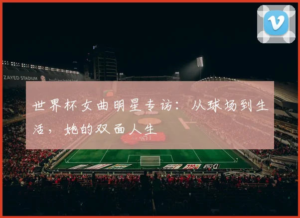 世界杯女曲明星专访：从球场到生活，她的双面人生