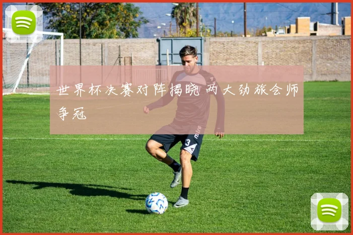 世界杯决赛对阵揭晓 两大劲旅会师争冠