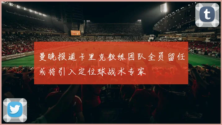 曼晚报道卡里克教练团队全员留任或将引入定位球战术专家