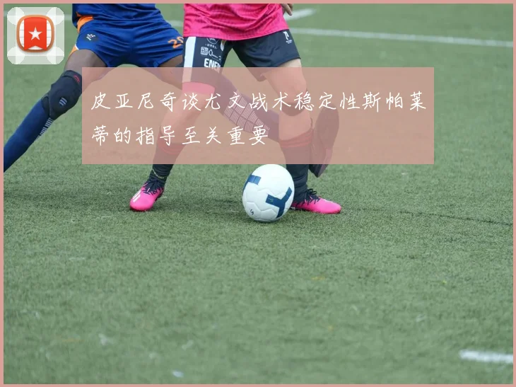 皮亚尼奇谈尤文战术稳定性斯帕莱蒂的指导至关重要