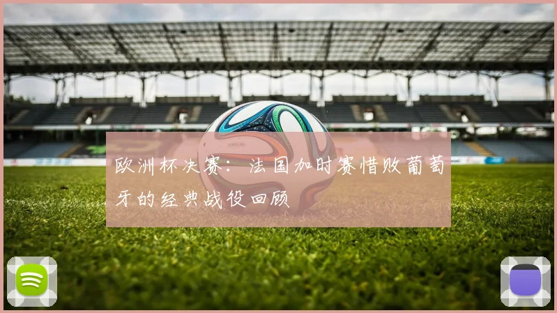 欧洲杯决赛：法国加时赛惜败葡萄牙的经典战役回顾